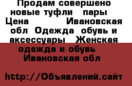 Продам совершено новые туфли 2 пары  › Цена ­ 1 200 - Ивановская обл. Одежда, обувь и аксессуары » Женская одежда и обувь   . Ивановская обл.